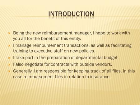  Being the new reimbursement manager, I hope to work with you all for the benefit of this entity.  I manage reimbursement transactions, as well as facilitating.