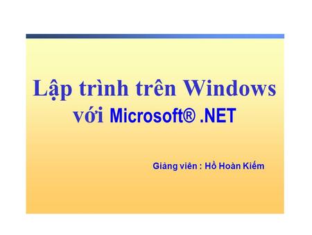 Lập trình trên Windows với Microsoft®.NET Giảng viên : Hồ Hoàn Kiếm.