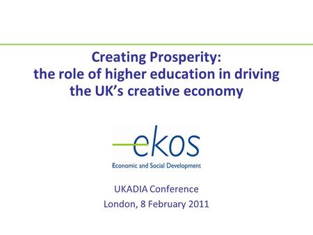 Creating Prosperity: the role of higher education in driving the UK’s creative economy UKADIA Conference London, 8 February 2011.
