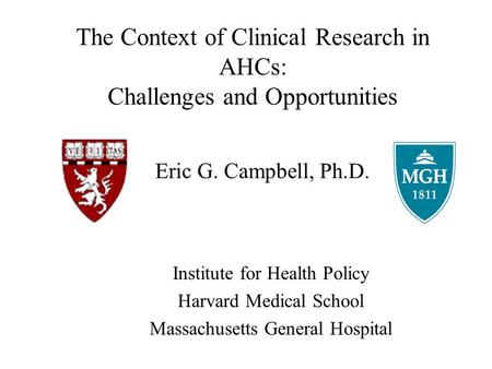Eric G. Campbell, Ph.D. Institute for Health Policy Harvard Medical School Massachusetts General Hospital The Context of Clinical Research in AHCs: Challenges.