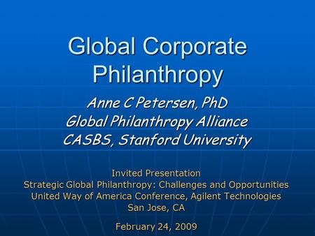 Global Corporate Philanthropy Global Corporate Philanthropy Anne C Petersen, PhD Global Philanthropy Alliance CASBS, Stanford University Invited Presentation.