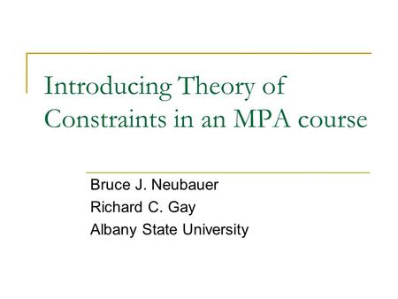 Introducing Theory of Constraints in an MPA course Bruce J. Neubauer Richard C. Gay Albany State University.