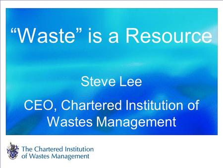 “Waste” is a Resource Steve Lee CEO, Chartered Institution of Wastes Management.