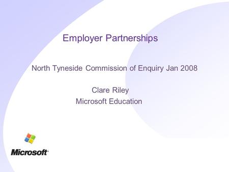 Employer Partnerships North Tyneside Commission of Enquiry Jan 2008 Clare Riley Microsoft Education.