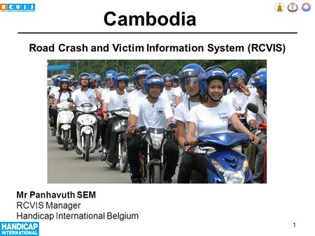 Road Crash and Victim Information System (RCVIS) Mr Panhavuth SEM RCVIS Manager Handicap International Belgium Cambodia 1.