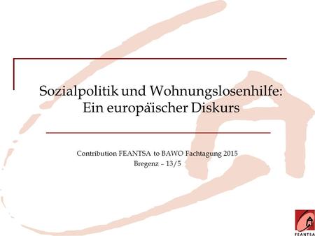 Sozialpolitik und Wohnungslosenhilfe: Ein europa ̈ ischer Diskurs Contribution FEANTSA to BAWO Fachtagung 2015 Bregenz – 13/5.