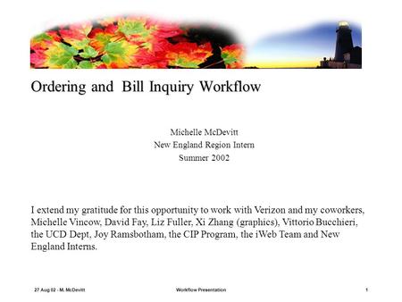27 Aug 02 - M. McDevittWorkflow Presentation1 Ordering and Bill Inquiry Workflow Michelle McDevitt New England Region Intern Summer 2002 I extend my gratitude.