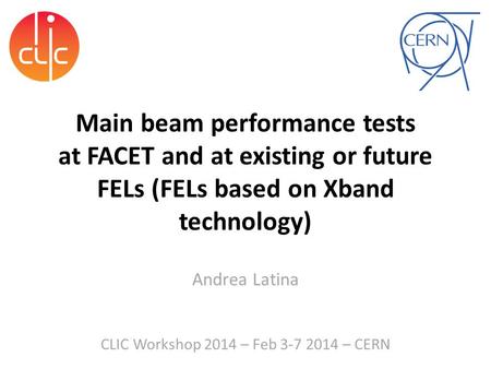 Main beam performance tests at FACET and at existing or future FELs (FELs based on Xband technology) Andrea Latina CLIC Workshop 2014 – Feb 3-7 2014 –
