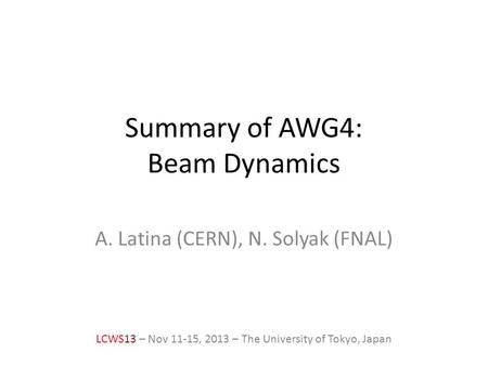Summary of AWG4: Beam Dynamics A. Latina (CERN), N. Solyak (FNAL) LCWS13 – Nov 11-15, 2013 – The University of Tokyo, Japan.