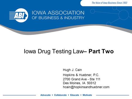 Iowa Drug Testing Law– Part Two Hugh J. Cain Hopkins & Huebner, P.C. 2700 Grand Ave - Ste 111 Des Moines, IA 50312