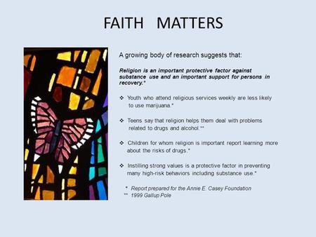 FAITH MATTERS A growing body of research suggests that: Religion is an important protective factor against substance use and an important support for persons.