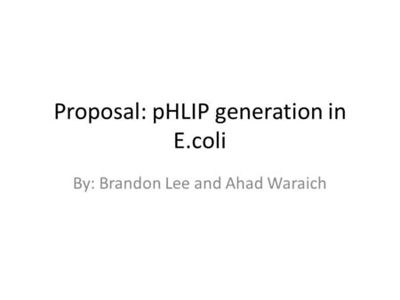 Proposal: pHLIP generation in E.coli By: Brandon Lee and Ahad Waraich.