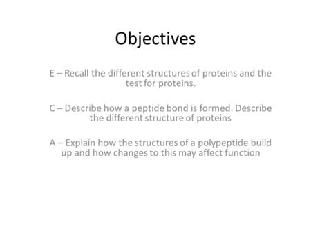 Objectives E – Recall the different structures of proteins and the test for proteins. C – Describe how a peptide bond is formed. Describe the different.