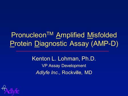 Pronucleon TM Amplified Misfolded Protein Diagnostic Assay (AMP-D) Kenton L. Lohman, Ph.D. VP Assay Development Adlyfe Inc., Rockville, MD.