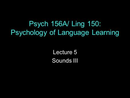 Psych 156A/ Ling 150: Psychology of Language Learning Lecture 5 Sounds III.
