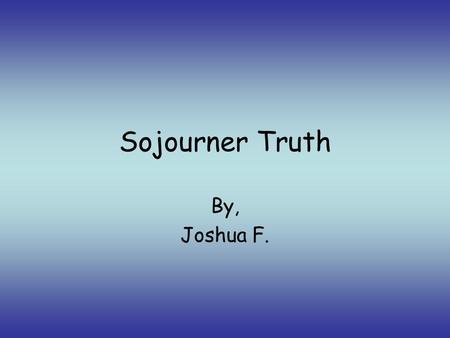 Sojourner Truth By, Joshua F. Sojourner Truth was born in Ulster County, New York in Hurley City in 1797. She was born a slave in Hardenbergh Plantation.