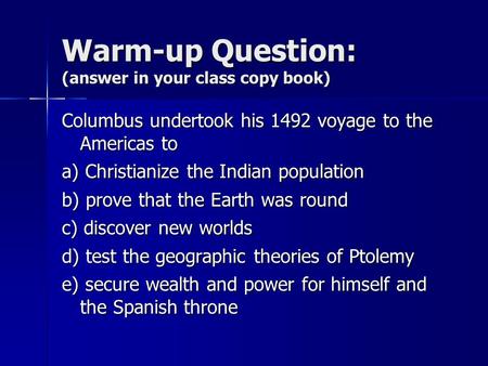 Warm-up Question: (answer in your class copy book) Columbus undertook his 1492 voyage to the Americas to a) Christianize the Indian population b) prove.