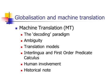 Globalisation and machine translation Machine Translation (MT) The ‘decoding’ paradigm Ambiguity Translation models Interlingua and First Order Predicate.