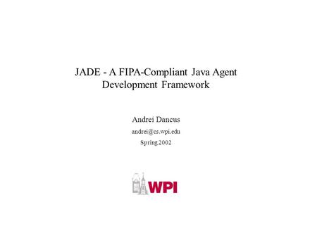 JADE - A FIPA-Compliant Java Agent Development Framework Andrei Dancus Spring 2002.