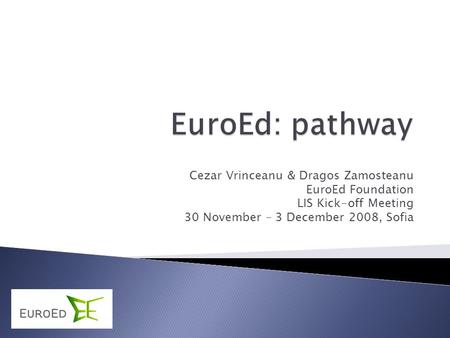 Cezar Vrinceanu & Dragos Zamosteanu EuroEd Foundation LIS Kick-off Meeting 30 November – 3 December 2008, Sofia.