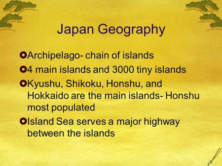 Japan Geography  Archipelago- chain of islands  4 main islands and 3000 tiny islands  Kyushu, Shikoku, Honshu, and Hokkaido are the main islands- Honshu.