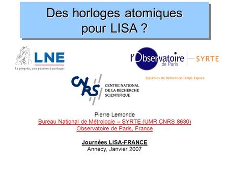 Des horloges atomiques pour LISA ? Pierre Lemonde Bureau National de Métrologie – SYRTE (UMR CNRS 8630) Observatoire de Paris, France Journées LISA-FRANCE.