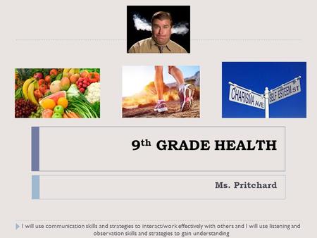 9 th GRADE HEALTH Ms. Pritchard I will use communication skills and strategies to interact/work effectively with others and I will use listening and observation.