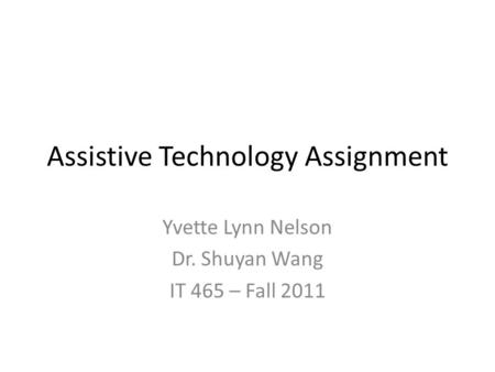Assistive Technology Assignment Yvette Lynn Nelson Dr. Shuyan Wang IT 465 – Fall 2011.
