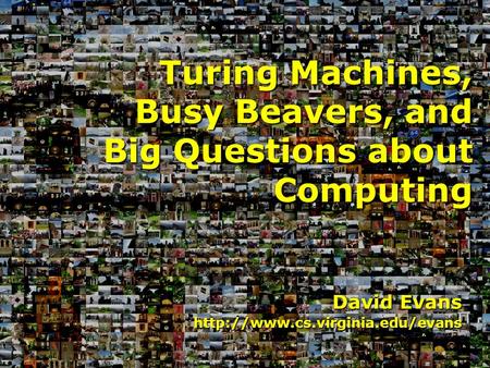 David Evans  Turing Machines, Busy Beavers, and Big Questions about Computing.