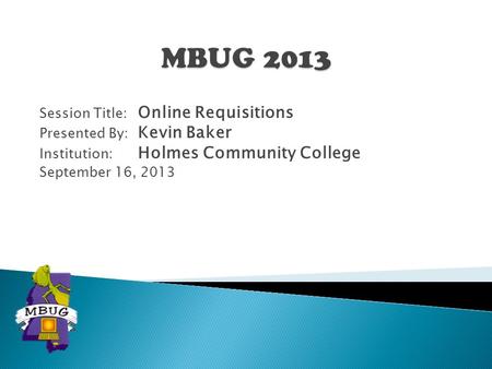Session Title: Online Requisitions Presented By: Kevin Baker Institution: Holmes Community College September 16, 2013.