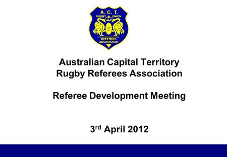 Australian Capital Territory Rugby Referees Association Referee Development Meeting 3 rd April 2012.