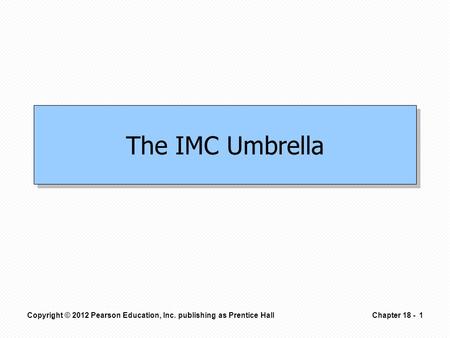The IMC Umbrella Copyright © 2012 Pearson Education, Inc. publishing as Prentice Hall1Chapter 18 -