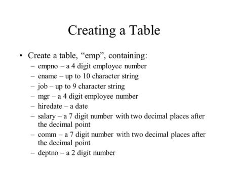 Creating a Table Create a table, “emp”, containing: –empno – a 4 digit employee number –ename – up to 10 character string –job – up to 9 character string.