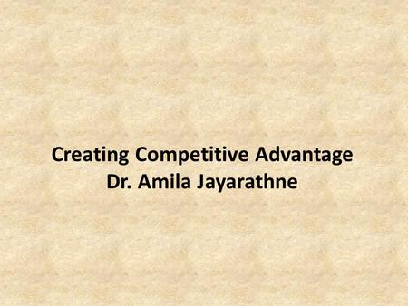 Creating Competitive Advantage Dr. Amila Jayarathne