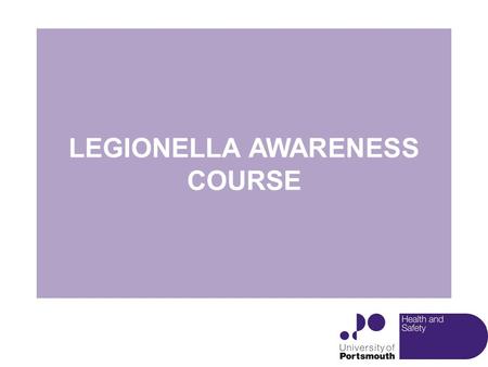 LEGIONELLA AWARENESS COURSE. COURSE OBJECTIVES To enable you to be aware of issues associated with Legionella within the UoP & be able to assist in the.