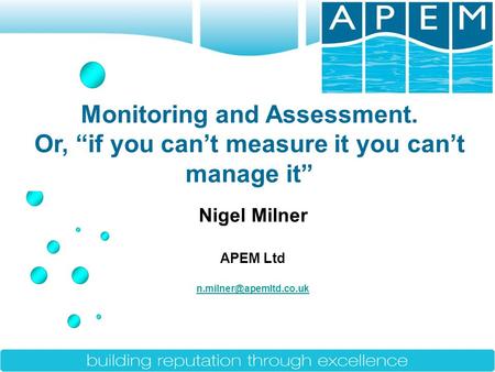 Nigel Milner APEM Ltd Monitoring and Assessment. Or, “if you can’t measure it you can’t manage it”