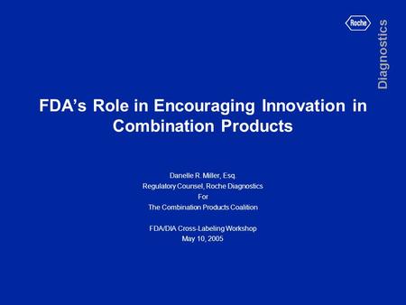 FDA’s Role in Encouraging Innovation in Combination Products Danelle R. Miller, Esq. Regulatory Counsel, Roche Diagnostics For The Combination Products.