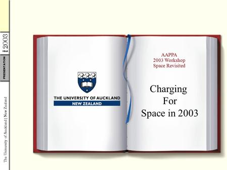 YEAR 2003 The University of Auckland | New Zealand PRESENTATION AAPPA 2003 Workshop Space Revisited Charging For Space in 2003.