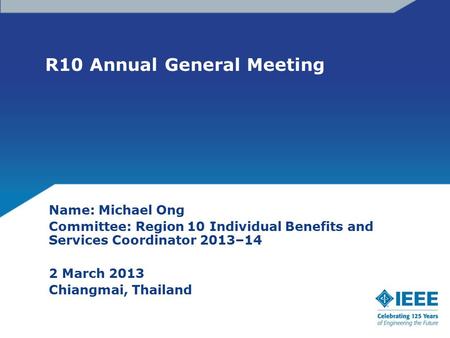 R10 Annual General Meeting Name: Michael Ong Committee: Region 10 Individual Benefits and Services Coordinator 2013–14 2 March 2013 Chiangmai, Thailand.