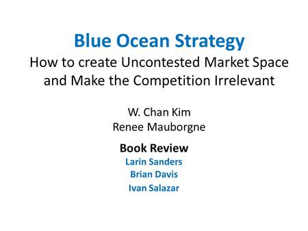 Blue Ocean Strategy How to create Uncontested Market Space and Make the Competition Irrelevant W. Chan Kim Renee Mauborgne Book Review Larin Sanders Brian.