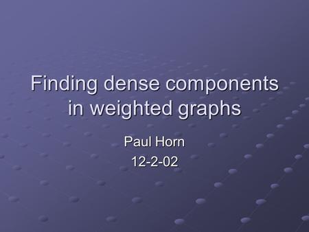 Finding dense components in weighted graphs Paul Horn 12-2-02.