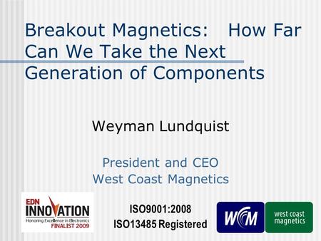 Breakout Magnetics: How Far Can We Take the Next Generation of Components Weyman Lundquist President and CEO West Coast Magnetics ISO9001:2008 ISO13485.