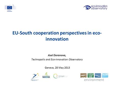 EU-South cooperation perspectives in eco- innovation Asel Doranova, Technopolis and Eco-innovation Observatory Geneva, 28 May 2013.
