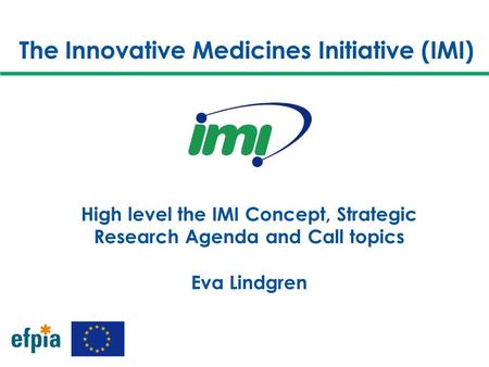 The Innovative Medicines Initiative (IMI) High level the IMI Concept, Strategic Research Agenda and Call topics Eva Lindgren.