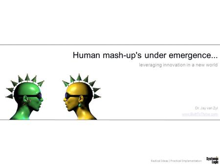 Radical Ideas | Practical Implementation Human mash-up's under emergence... leveraging innovation in a new world Dr. Jay van Zyl www.BuiltToThrive.com.