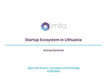 Startup Ecosystem in Lithuania Agency for Science, Innovation and Technology 21/09/2015 Arūnas Karlonas.