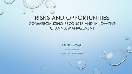 RISKS AND OPPORTUNITIES COMMERCIALIZING PRODUCTS AND INNOVATIVE CHANNEL MANAGEMENT TYLER COWAN REGIONAL DIRECTOR ASHFIELD HEALTHCARE CANADA.