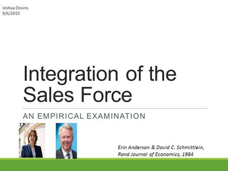Integration of the Sales Force AN EMPIRICAL EXAMINATION Erin Anderson & David C. Schmittlein, Rand Journal of Economics, 1984 Joshua Downs 9/6/2015.