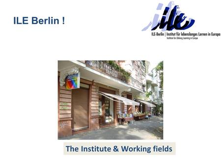 ILE Berlin ! The Institute & Working fields. The Institute Founded in January 2007, located in the heart of Berlin/Germany Vision: European educational.