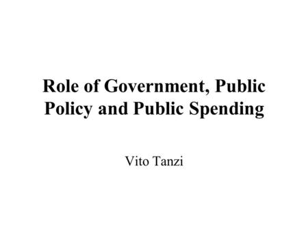 Role of Government, Public Policy and Public Spending Vito Tanzi.